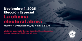 4 de noviembre de 2025, Elección especial. La Oficina de Elecciones abrirá el martes 4 de noviembre de 2025, de 7 a.m. a 8 p.m. Visítenos en cualquier momento durante el horario comercial habitual de lunes a viernes de 8:30 a.m. a 5 p.m.